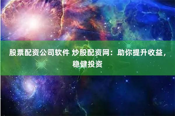 股票配资公司软件 炒股配资网：助你提升收益，稳健投资