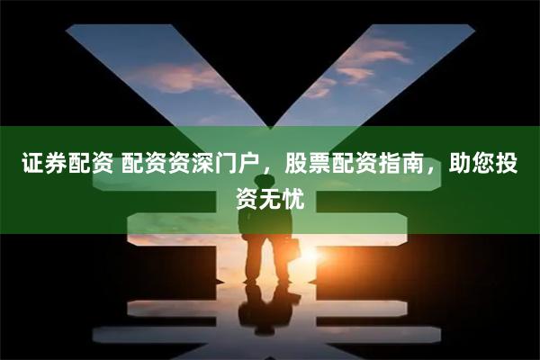 证券配资 配资资深门户，股票配资指南，助您投资无忧