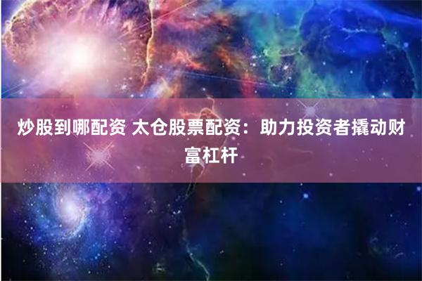 炒股到哪配资 太仓股票配资：助力投资者撬动财富杠杆