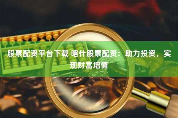 股票配资平台下载 喀什股票配资：助力投资，实现财富增值