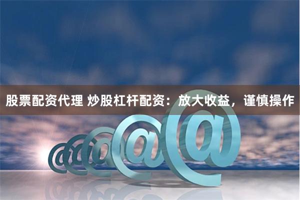 股票配资代理 炒股杠杆配资：放大收益，谨慎操作