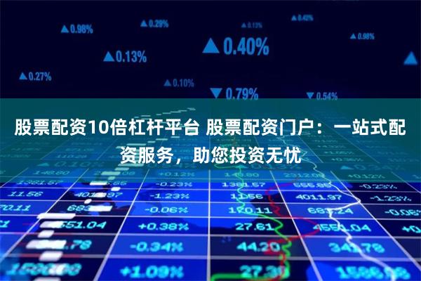 股票配资10倍杠杆平台 股票配资门户：一站式配资服务，助您投资无忧