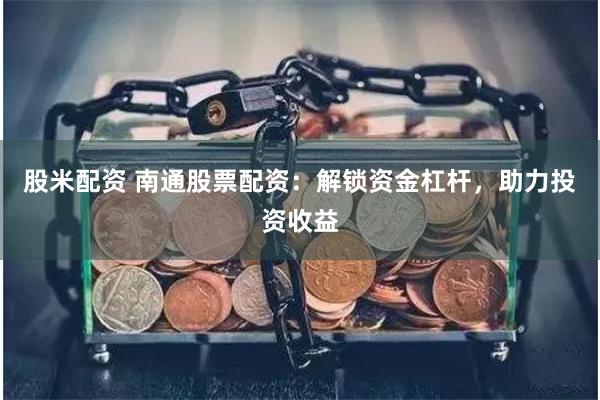 股米配资 南通股票配资：解锁资金杠杆，助力投资收益