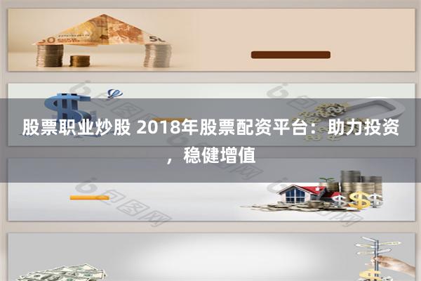 股票职业炒股 2018年股票配资平台：助力投资，稳健增值