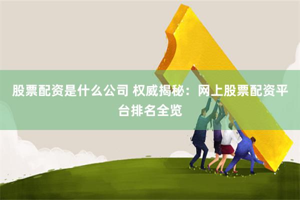 股票配资是什么公司 权威揭秘：网上股票配资平台排名全览