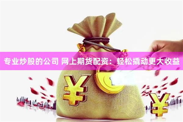 专业炒股的公司 网上期货配资：轻松撬动更大收益