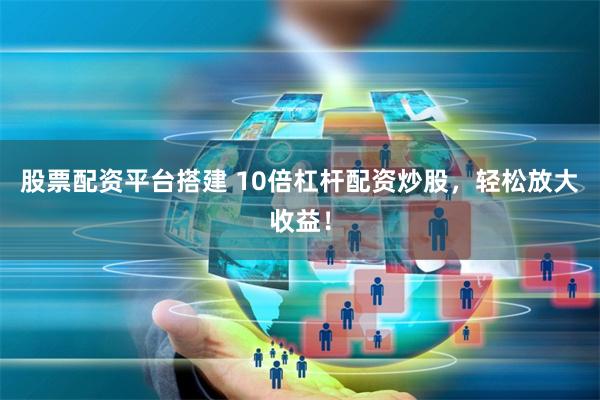 股票配资平台搭建 10倍杠杆配资炒股，轻松放大收益！