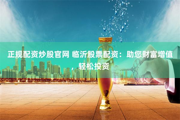 正规配资炒股官网 临沂股票配资：助您财富增值，轻松投资