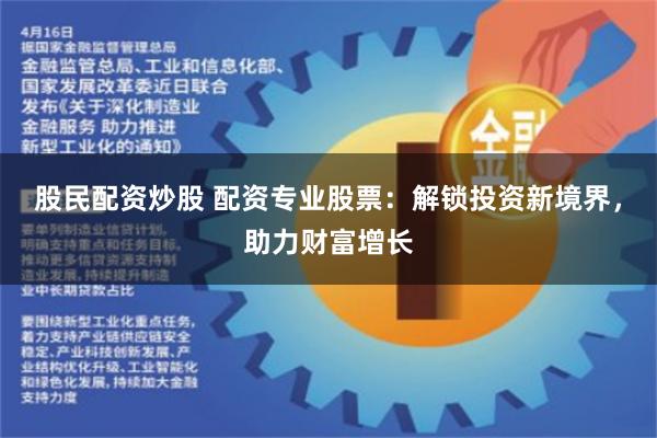 股民配资炒股 配资专业股票：解锁投资新境界，助力财富增长