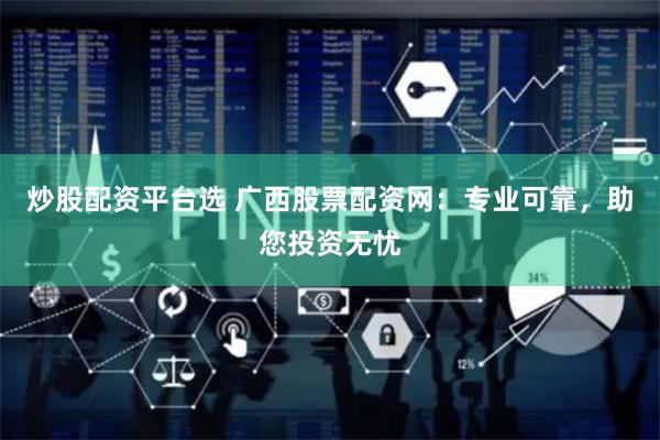炒股配资平台选 广西股票配资网：专业可靠，助您投资无忧