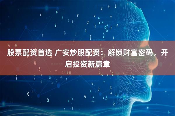 股票配资首选 广安炒股配资：解锁财富密码，开启投资新篇章