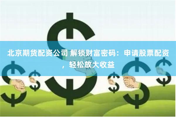 北京期货配资公司 解锁财富密码：申请股票配资，轻松放大收益