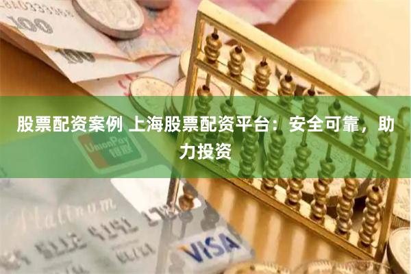 股票配资案例 上海股票配资平台：安全可靠，助力投资