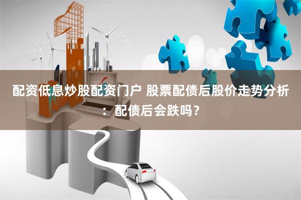 配资低息炒股配资门户 股票配债后股价走势分析：配债后会跌吗？