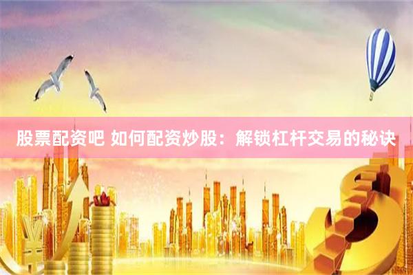 股票配资吧 如何配资炒股：解锁杠杆交易的秘诀