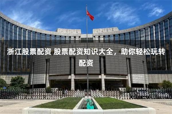 浙江股票配资 股票配资知识大全，助你轻松玩转配资
