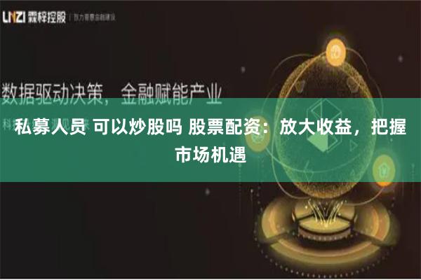 私募人员 可以炒股吗 股票配资：放大收益，把握市场机遇