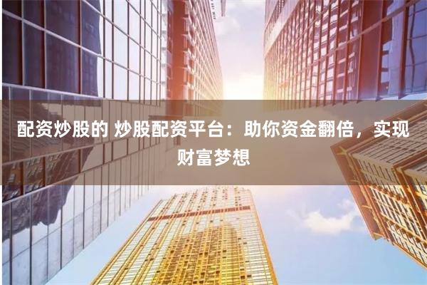 配资炒股的 炒股配资平台：助你资金翻倍，实现财富梦想