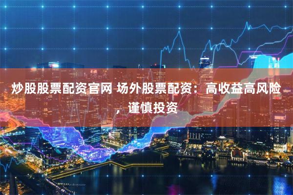 炒股股票配资官网 场外股票配资：高收益高风险，谨慎投资