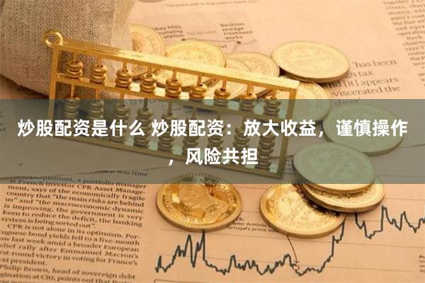 炒股配资是什么 炒股配资：放大收益，谨慎操作，风险共担