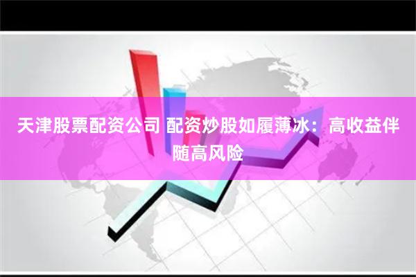 天津股票配资公司 配资炒股如履薄冰：高收益伴随高风险