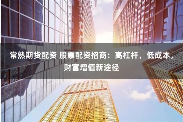 常熟期货配资 股票配资招商：高杠杆，低成本，财富增值新途径