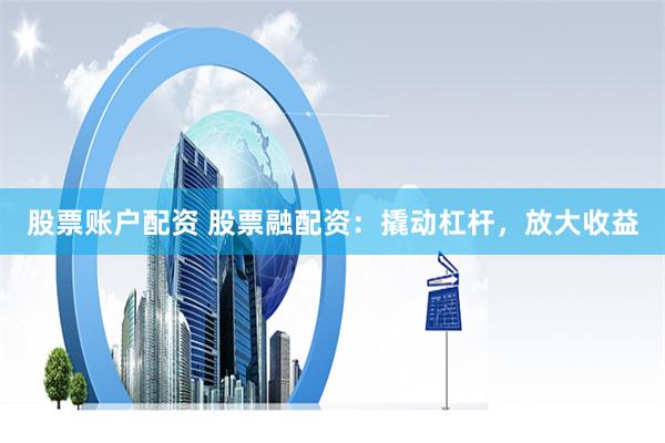 股票账户配资 股票融配资：撬动杠杆，放大收益