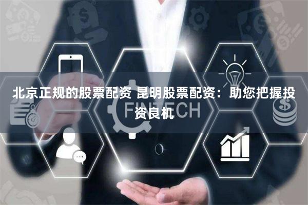 北京正规的股票配资 昆明股票配资：助您把握投资良机