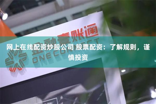 网上在线配资炒股公司 股票配资：了解规则，谨慎投资
