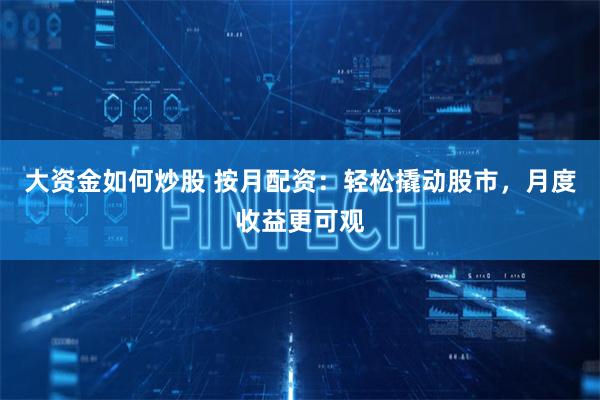 大资金如何炒股 按月配资：轻松撬动股市，月度收益更可观