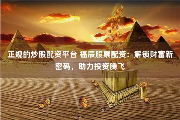 正规的炒股配资平台 福辰股票配资：解锁财富新密码，助力投资腾飞