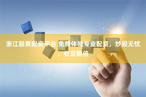 浙江股票配资平台 免费体验专业配资，炒股无忧，收益翻倍