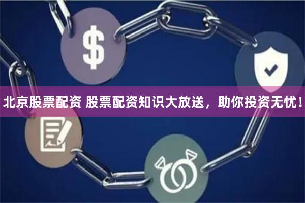 北京股票配资 股票配资知识大放送，助你投资无忧！