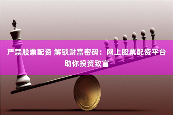严禁股票配资 解锁财富密码：网上股票配资平台助你投资致富