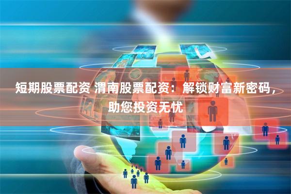 短期股票配资 渭南股票配资：解锁财富新密码，助您投资无忧