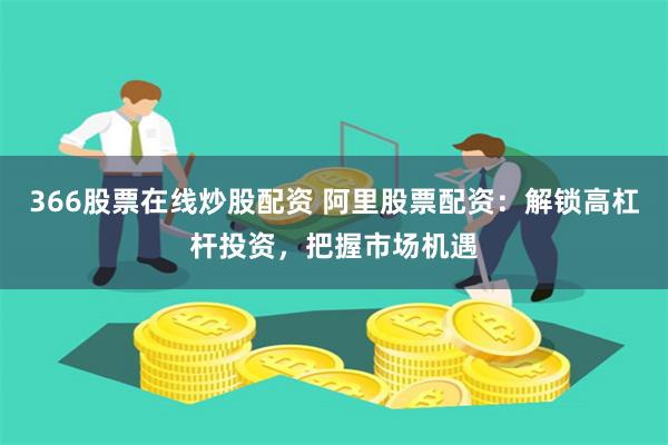366股票在线炒股配资 阿里股票配资：解锁高杠杆投资，把握市场机遇