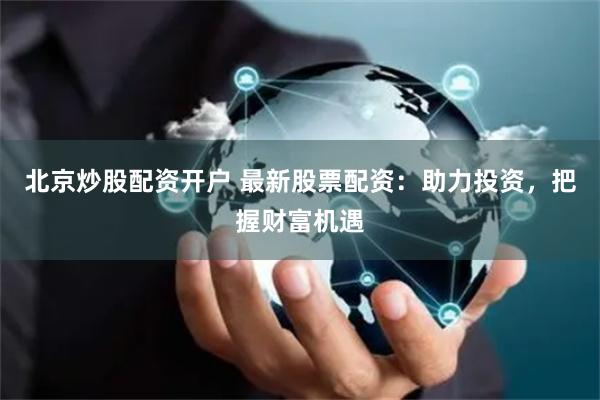 北京炒股配资开户 最新股票配资：助力投资，把握财富机遇