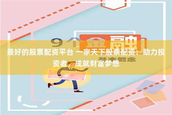 最好的股票配资平台 一家天下股票配资：助力投资者，成就财富梦想