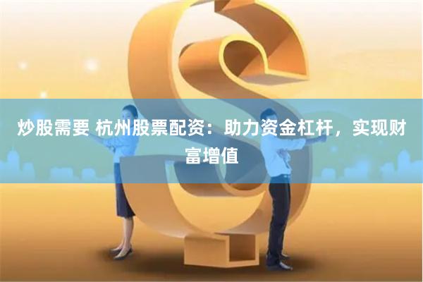 炒股需要 杭州股票配资：助力资金杠杆，实现财富增值