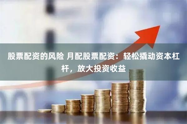 股票配资的风险 月配股票配资：轻松撬动资本杠杆，放大投资收益