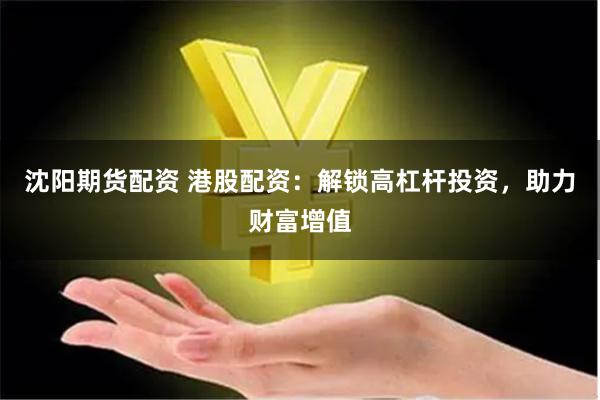 沈阳期货配资 港股配资：解锁高杠杆投资，助力财富增值