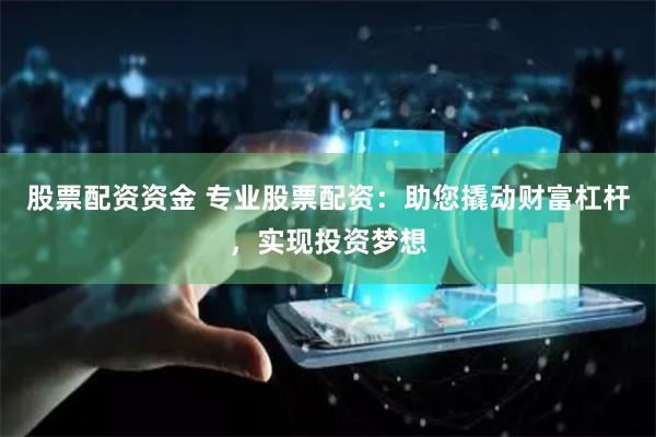 股票配资资金 专业股票配资：助您撬动财富杠杆，实现投资梦想