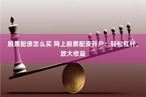 股票配债怎么买 网上股票配资开户：轻松杠杆，放大收益