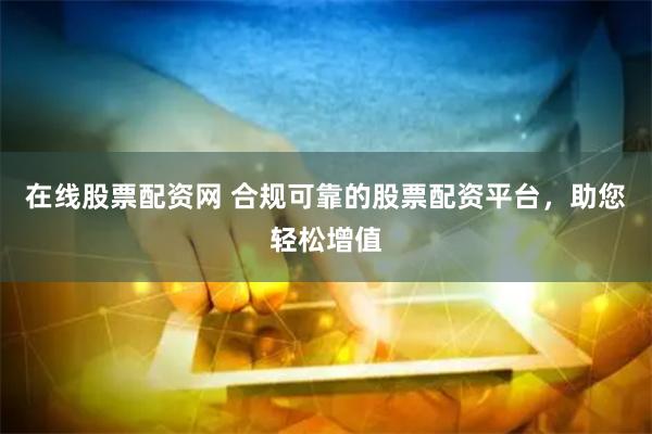 在线股票配资网 合规可靠的股票配资平台，助您轻松增值