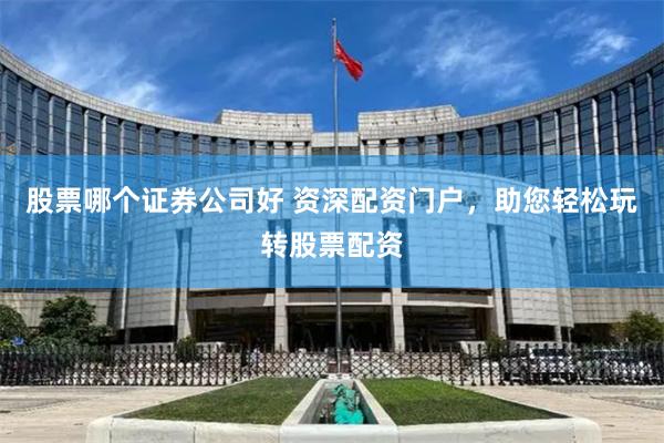 股票哪个证券公司好 资深配资门户，助您轻松玩转股票配资