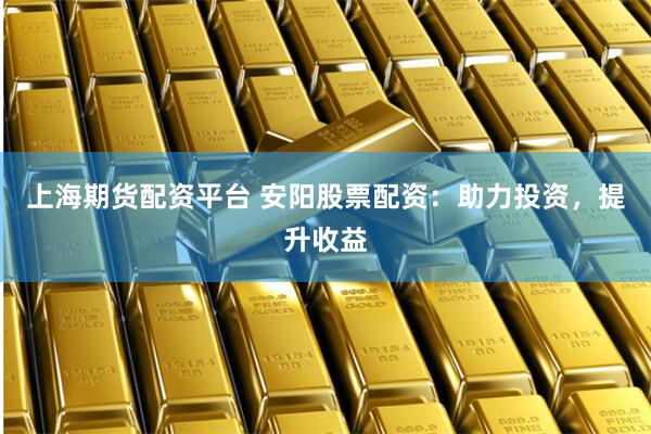 上海期货配资平台 安阳股票配资：助力投资，提升收益