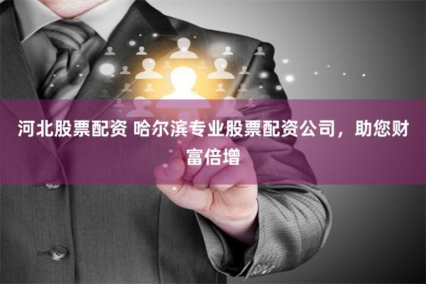 河北股票配资 哈尔滨专业股票配资公司，助您财富倍增