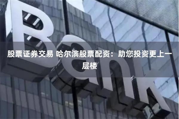 股票证券交易 哈尔滨股票配资：助您投资更上一层楼