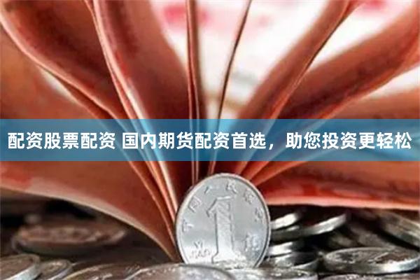 配资股票配资 国内期货配资首选，助您投资更轻松
