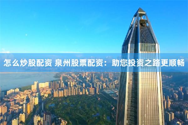 怎么炒股配资 泉州股票配资：助您投资之路更顺畅